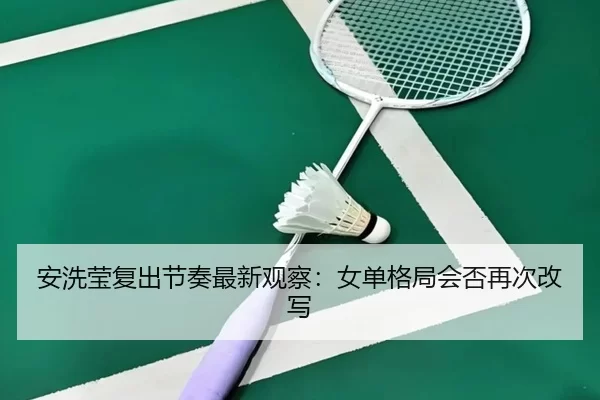 安洗莹复出节奏最新观察：女单格局会否再次改写