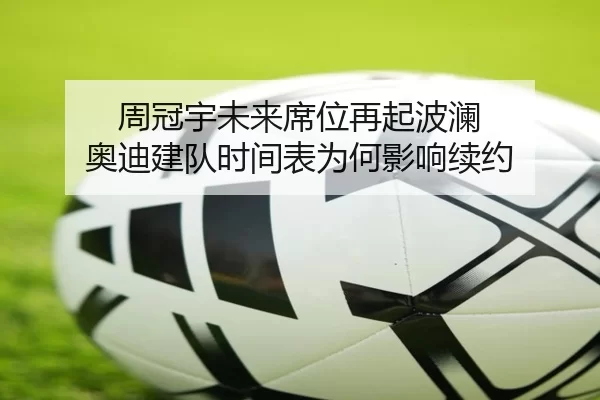 周冠宇未来席位再起波澜 奥迪建队时间表为何影响续约