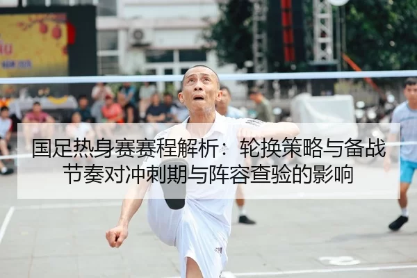 国足热身赛赛程解析：轮换策略与备战节奏对冲刺期与阵容查验的影响