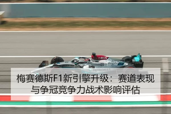 梅赛德斯F1新引擎升级：赛道表现与争冠竞争力战术影响评估