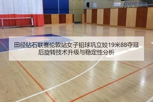 田径钻石联赛伦敦站女子铅球巩立姣19米88夺冠后旋转技术升级与稳定性分析